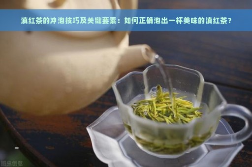 滇红茶的冲泡技巧及关键要素：如何正确泡出一杯美味的滇红茶？