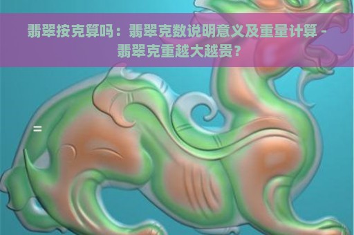 翡翠按克算吗：翡翠克数说明意义及重量计算 - 翡翠克重越大越贵？