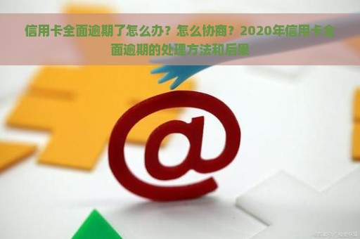 信用卡全面逾期了怎么办？怎么协商？2020年信用卡全面逾期的处理方法和后果