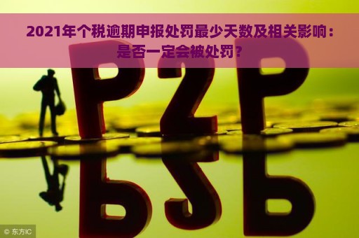 2021年个税逾期申报处罚最少天数及相关影响：是否一定会被处罚？