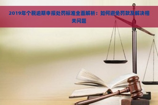 2019年个税逾期申报处罚标准全面解析：如何避免罚款及解决相关问题