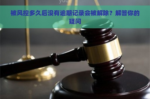 被风控多久后没有逾期记录会被解除？解答你的疑问