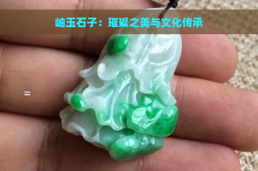 岫玉石子：璀璨之美与文化传承