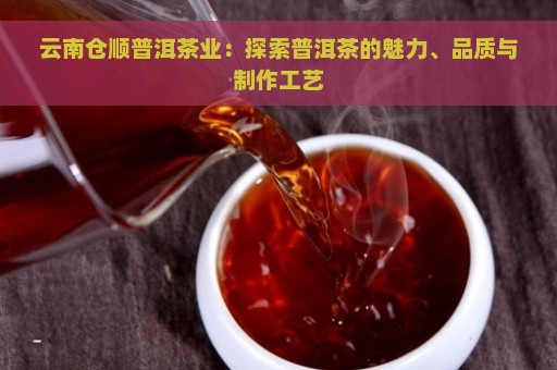 云南仓顺普洱茶业：探索普洱茶的魅力、品质与制作工艺