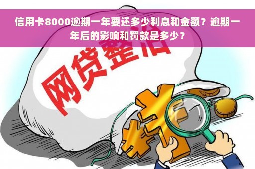 信用卡8000逾期一年要还多少利息和金额？逾期一年后的影响和罚款是多少？