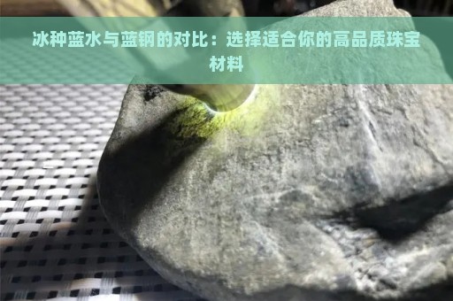 冰种蓝水与蓝钢的对比：选择适合你的高品质珠宝材料