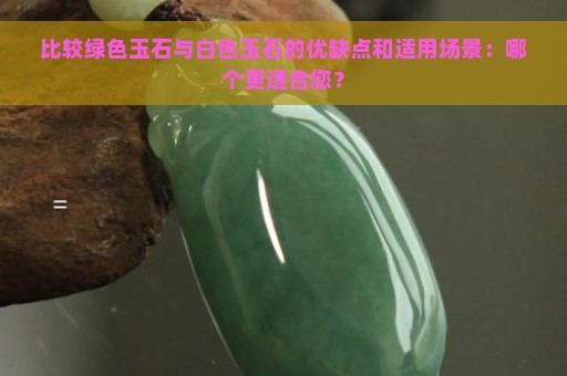 比较绿色玉石与白色玉石的优缺点和适用场景：哪个更适合您？