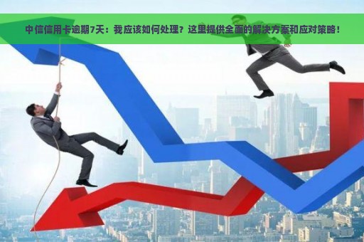 中信信用卡逾期7天：我应该如何处理？这里提供全面的解决方案和应对策略！