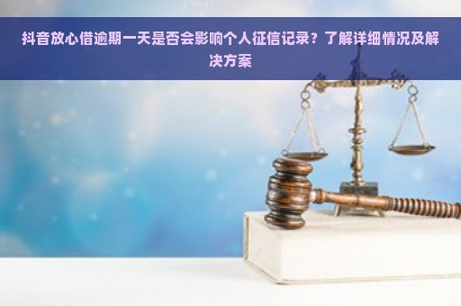 抖音放心借逾期一天是否会影响个人征信记录？了解详细情况及解决方案