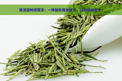 普洱茶特经营店：一种新的商业模式，让您轻松创业！