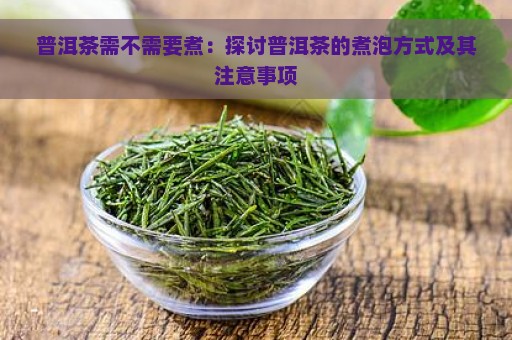 普洱茶需不需要煮：探讨普洱茶的煮泡方式及其注意事项