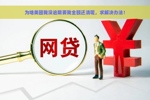 为啥美团我没逾期要我全额还清呢，求解决办法！