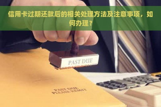 信用卡过期还款后的相关处理方法及注意事项，如何办理？