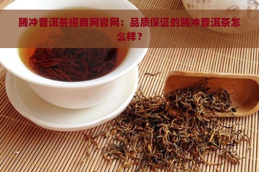 腾冲普洱茶招商网官网：品质保证的腾冲普洱茶怎么样？