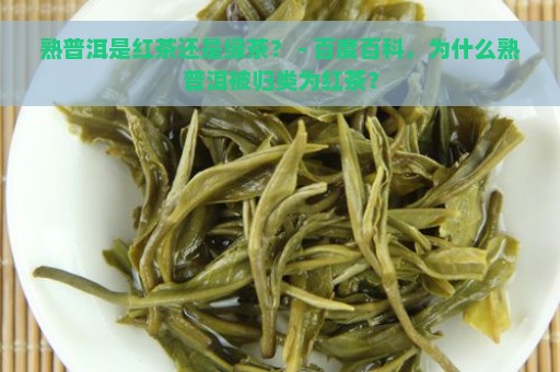 熟普洱是红茶还是绿茶？ - 百度百科，为什么熟普洱被归类为红茶？