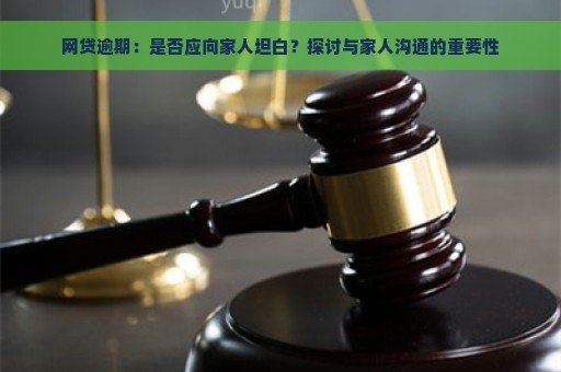 网贷逾期：是否应向家人坦白？探讨与家人沟通的重要性