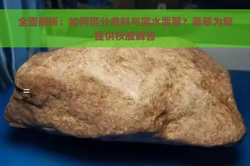 全面解析：如何区分危料与蓝水翡翠？翡翠为您提供权威解答