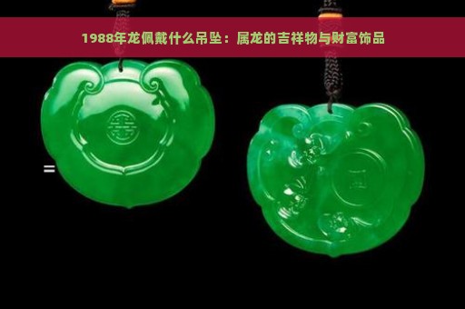 1988年龙佩戴什么吊坠：属龙的吉祥物与财富饰品