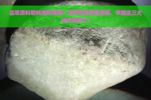 翡翠原料明料选购指南：如何挑选高质翡翠，掌握这三大技巧就够了！