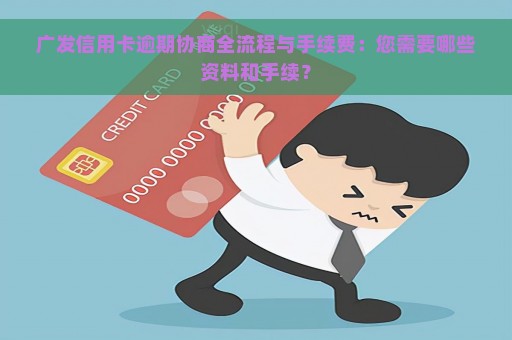 广发信用卡逾期协商全流程与手续费：您需要哪些资料和手续？