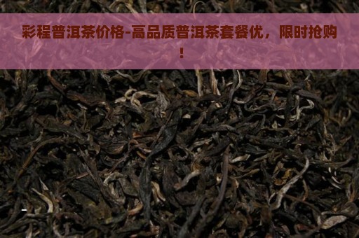 彩程普洱茶价格-高品质普洱茶套餐优，限时抢购！