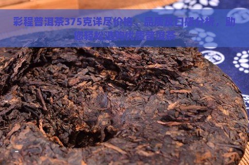 彩程普洱茶375克详尽价格、品质及口感分析，助您轻松选购优质普洱茶