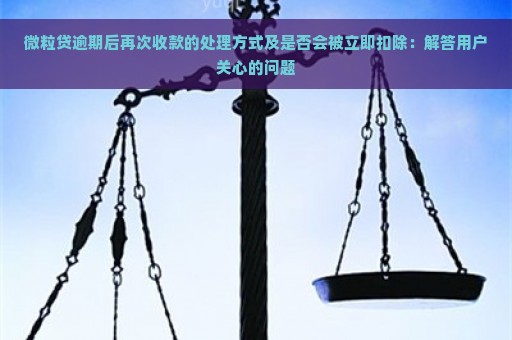 微粒贷逾期后再次收款的处理方式及是否会被立即扣除：解答用户关心的问题