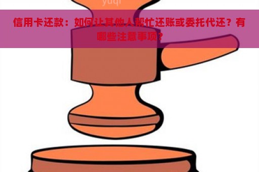 信用卡还款：如何让其他人帮忙还账或委托代还？有哪些注意事项？