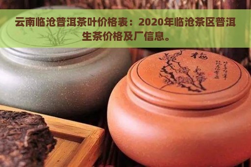 云南临沧普洱茶叶价格表：2020年临沧茶区普洱生茶价格及厂信息。