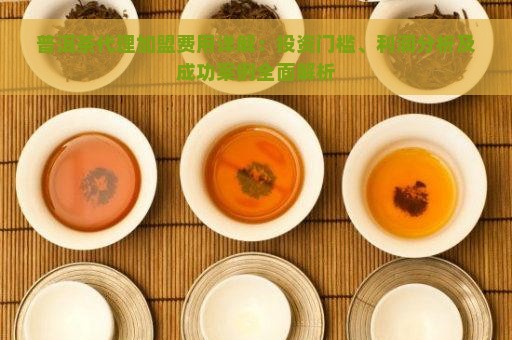 普洱茶代理加盟费用详解：投资门槛、利润分析及成功案例全面解析