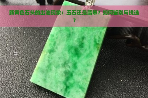 新黄色石头的出油现象：玉石还是翡翠？如何鉴别与挑选？