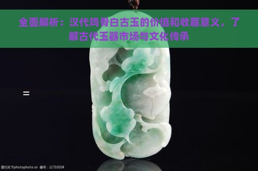 全面解析：汉代鸡骨白古玉的价值和收藏意义，了解古代玉器市场与文化传承