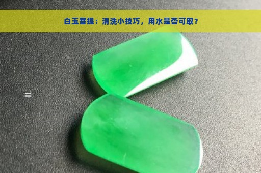 白玉菩提：清洗小技巧，用水是否可取？