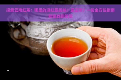 探索云南红茶：哪里的滇红最美味？最正宗？一份全方位指南助你找到答案