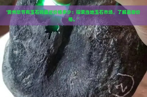 '贵州毕节有玉石吗最近价格多少：探索当地玉石市场，了解最新价格。'