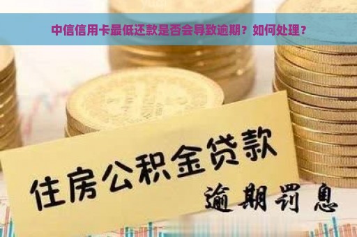 中信信用卡最低还款是否会导致逾期？如何处理？