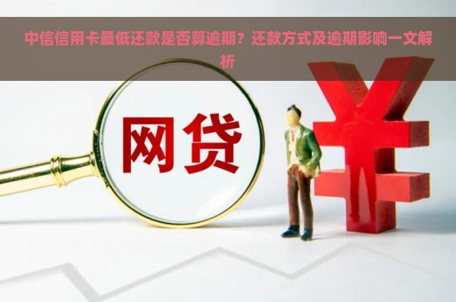 中信信用卡最低还款是否算逾期？还款方式及逾期影响一文解析