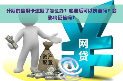 分期的信用卡逾期了怎么办？逾期后可以协商吗？会影响征信吗？