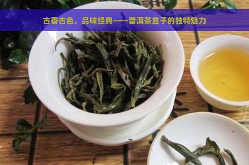 古香古色，品味经典——普洱茶盒子的独特魅力