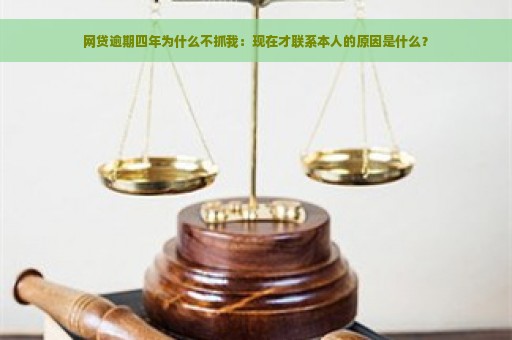 网贷逾期四年为什么不抓我：现在才联系本人的原因是什么？