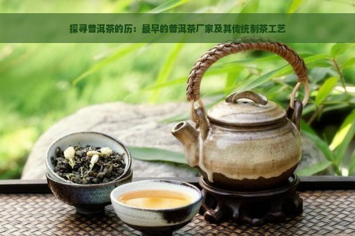 探寻普洱茶的历：最早的普洱茶厂家及其传统制茶工艺