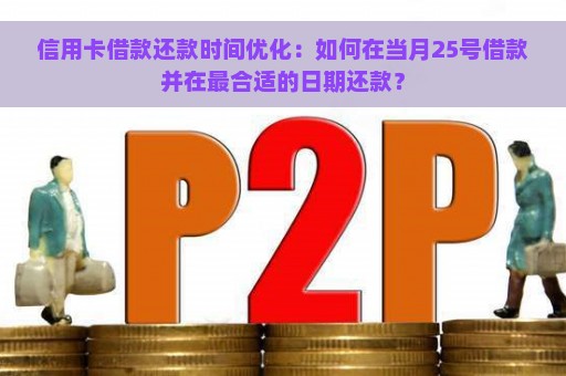 信用卡借款还款时间优化：如何在当月25号借款并在最合适的日期还款？