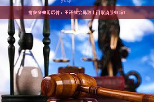 拼多多先用后付：不还款会导致上门取消服务吗？