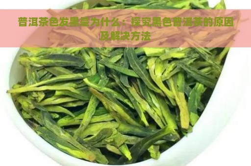 普洱茶色发黑是为什么：探究黑色普洱茶的原因及解决方法