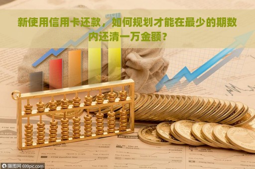 新使用信用卡还款，如何规划才能在最少的期数内还清一万金额？