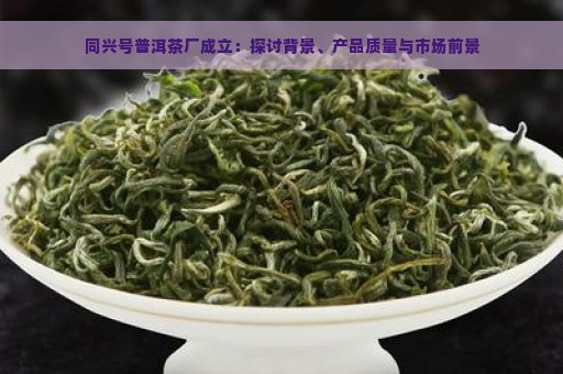 同兴号普洱茶厂成立：探讨背景、产品质量与市场前景