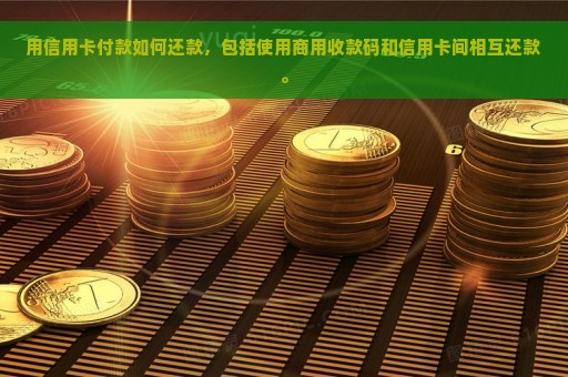 用信用卡付款如何还款，包括使用商用收款码和信用卡间相互还款。