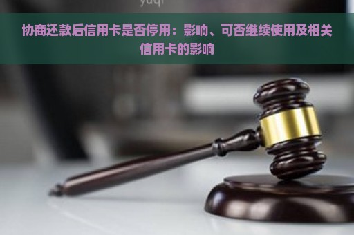 协商还款后信用卡是否停用：影响、可否继续使用及相关信用卡的影响