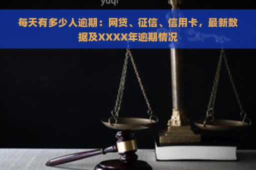 每天有多少人逾期：网贷、征信、信用卡，最新数据及XXXX年逾期情况