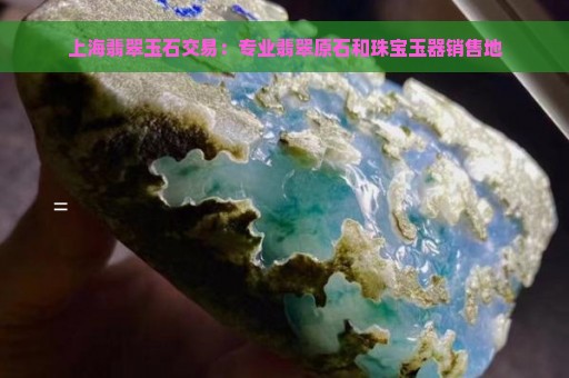 上海翡翠玉石交易：专业翡翠原石和珠宝玉器销售地